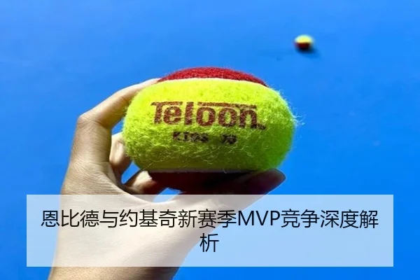 恩比德与约基奇新赛季MVP竞争深度解析